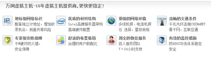 万网虚拟主机-15年虚拟主机提供商,更快更稳定! 地标级网络标识 配备独立IP地址,增加收 录机会,规避共享风险优质的材料结构 Intel品牌服务器架构 高端硬件配置顶级的网络环境 多线机房、电信机房 任 选择,星级规格流畅的交通条件 千兆光纤连接CHINANET 骨干网,互联互通 专家级安防保障 千M硬件防火墙, 安全保障 舒适的布置格局 合理的用户数配比 周全的物业服务 百人服务团队 7×24小时支持有效的监控措施 防DDOS攻击体系稳定 安全 万网虚拟主机-15年虚拟主机提供商,更快更稳定! 地标级网络标识 配备独立IP地址,增加收 录机会,规避共享风险优质的材料结构 Intel品牌服务器架构 高端硬件配置顶级的网络环境 多线机房、电信机房 任 选择,星级规格流畅的交通条件 千兆光纤连接CHINANET 骨干网,互联互通 专家级安防保障 千M硬件防火墙, 安全保障 舒适的布置格局 合理的用户数配比 周全的物业服务 百人服务团队 7×24小时支持有效的监控措施 防DDOS攻击体系稳定 安全